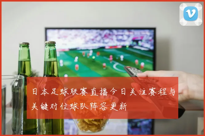 日本足球联赛直播今日关注赛程与关键对位球队阵容更新