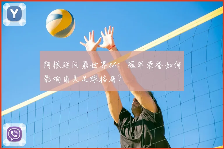 阿根廷问鼎世界杯：冠军荣誉如何影响南美足球格局？