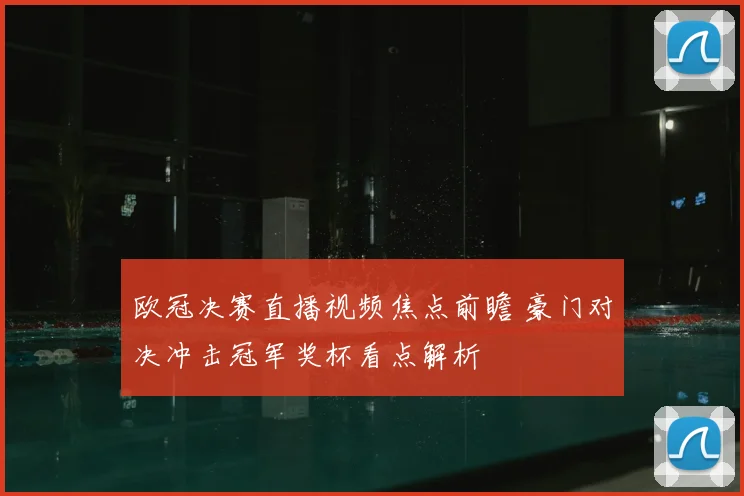 欧冠决赛直播视频焦点前瞻 豪门对决冲击冠军奖杯看点解析
