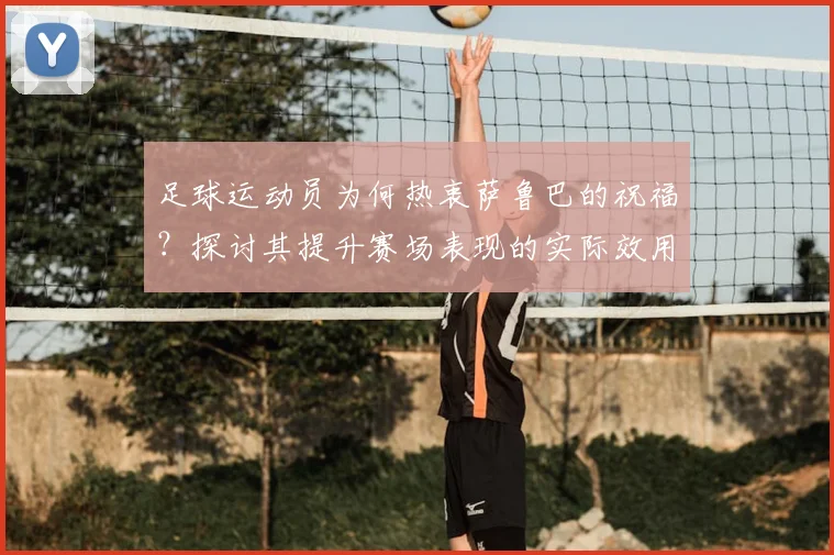 足球运动员为何热衷萨鲁巴的祝福？探讨其提升赛场表现的实际效用