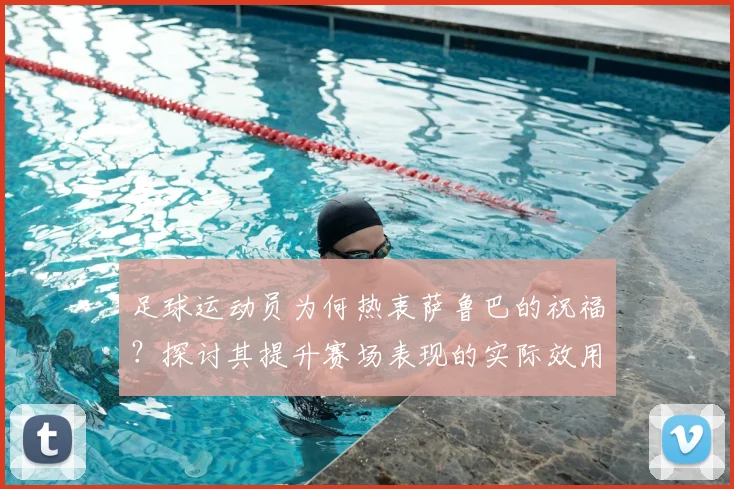 足球运动员为何热衷萨鲁巴的祝福？探讨其提升赛场表现的实际效用