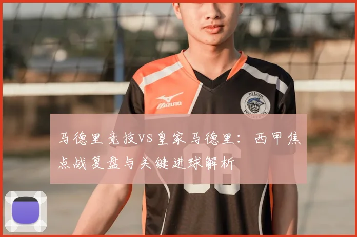 马德里竞技vs皇家马德里：西甲焦点战复盘与关键进球解析