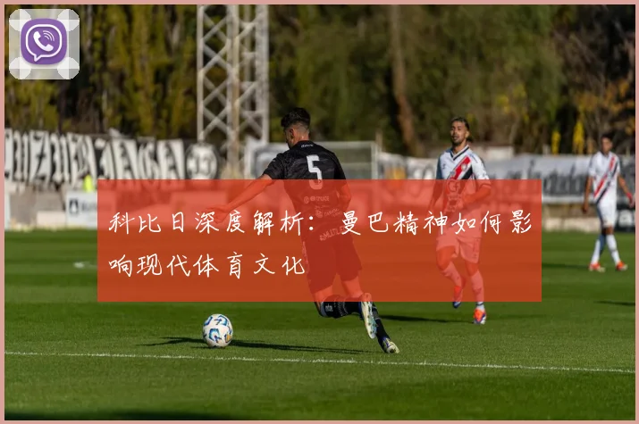 科比日深度解析：曼巴精神如何影响现代体育文化