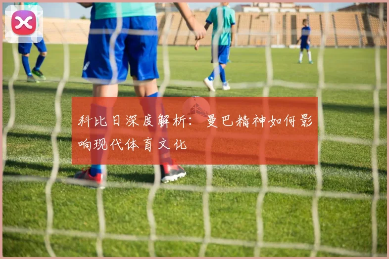 科比日深度解析：曼巴精神如何影响现代体育文化