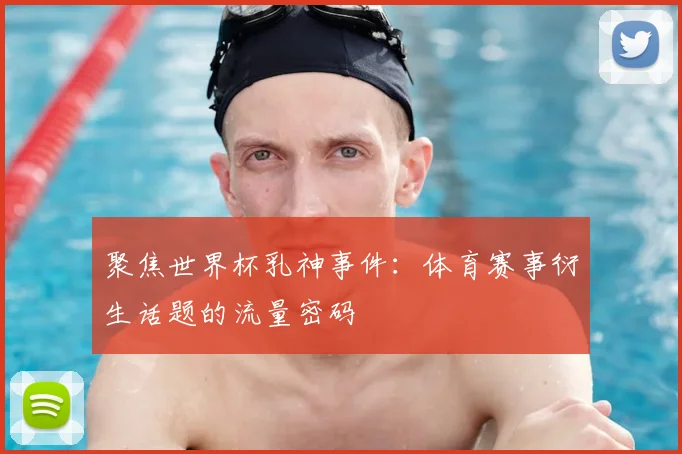 聚焦世界杯乳神事件:体育赛事衍生话题的流量密码