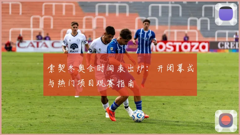 索契冬奥会时间表出炉:开闭幕式与热门项目观赛指南