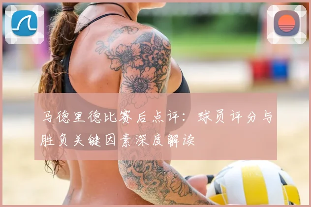 马德里德比赛后点评:球员评分与胜负关键因素深度解读