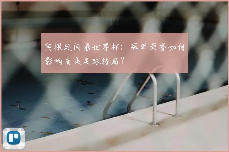 阿根廷问鼎世界杯：冠军荣誉如何影响南美足球格局？