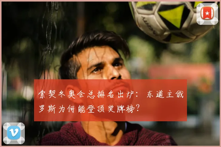 索契冬奥会总排名出炉:东道主俄罗斯为何能登顶奖牌榜?