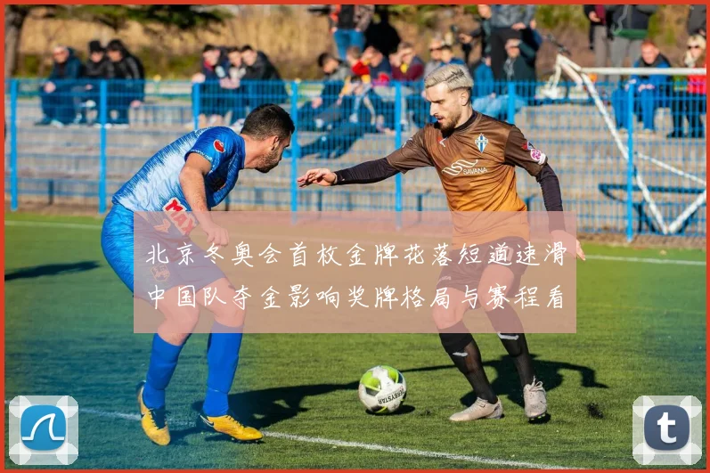 北京冬奥会首枚金牌花落短道速滑中国队夺金影响奖牌格局与赛程看点