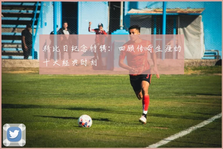 科比日纪念特辑：回顾传奇生涯的十大经典时刻